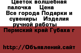  Цветок-волшебная палочка. › Цена ­ 500 - Все города Подарки и сувениры » Изделия ручной работы   . Пермский край,Губаха г.